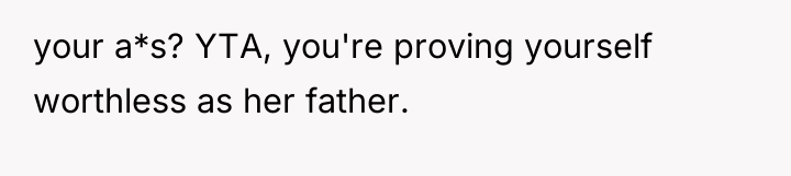your a*s? YTA, you're proving yourself worthless as her father.