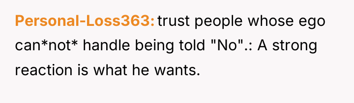 Personal-Loss363 trust people whose ego can*not* handle being told "No".:...