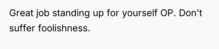 Great job standing up for yourself OP. Don't suffer foolishness.