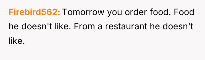 Firebird562 Tomorrow you order food. Food he doesn't like. From...