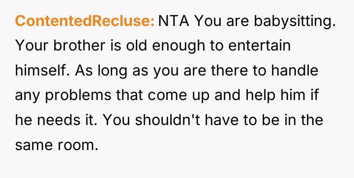ContentedRecluse NTA You are babysitting. Your brother is old enough...