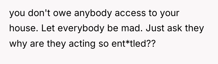 you don't owe anybody access to your house. Let everybody...