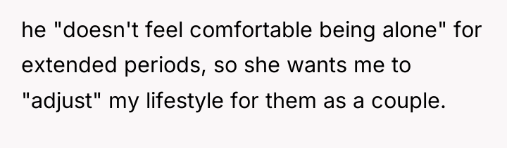 he "doesn't feel comfortable being alone" for extended periods, so...