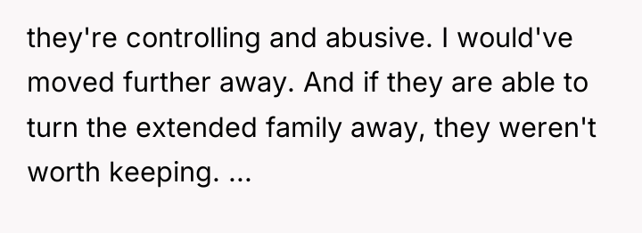 they're controlling and abusive. I would've moved further away. And...