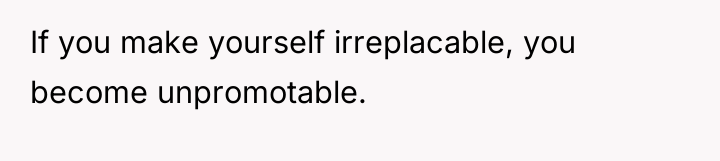 If you make yourself irreplacable, you become unpromotable.