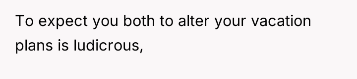 To expect you both to alter your vacation plans is...