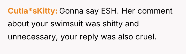 Cutla*sKitty Gonna say ESH. Her comment about your swimsuit was...