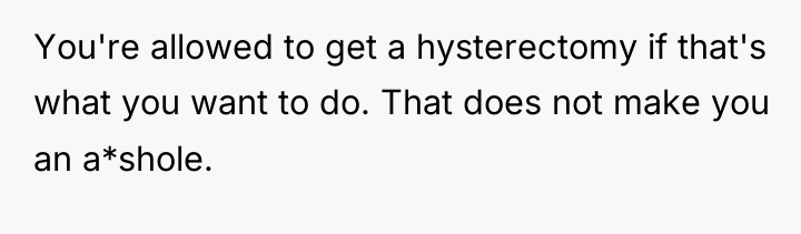 You're allowed to get a hysterectomy if that's what you...