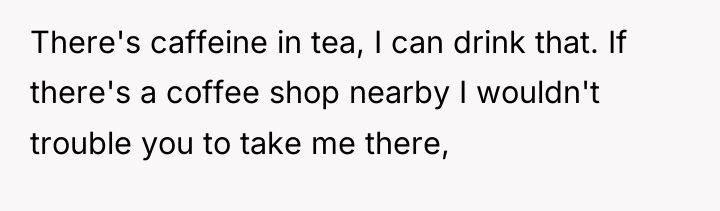 There's caffeine in tea, I can drink that. If there's...