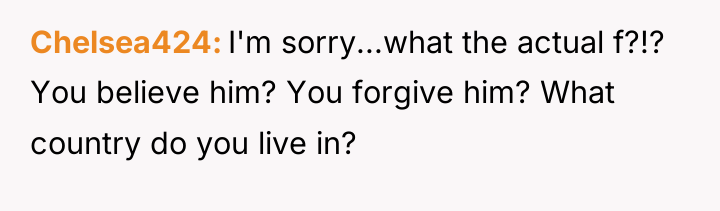 Chelsea424 I'm sorry...what the actual f?!? You believe him? You...