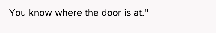 You know where the door is at."