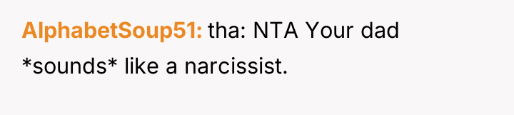 AlphabetSoup51 tha: NTA Your dad *sounds* like a narcissist.