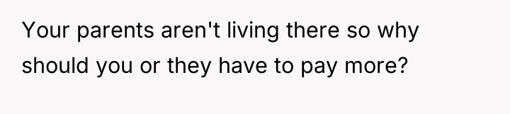 Your parents aren't living there so why should you or...