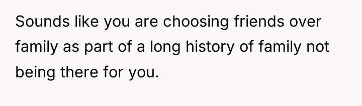 Sounds like you are choosing friends over family as part...