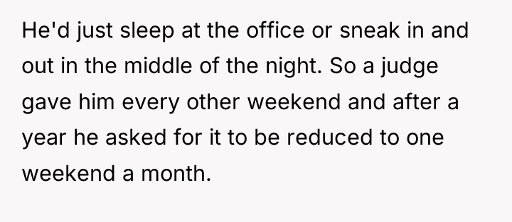 He'd just sleep at the office or sneak in and...