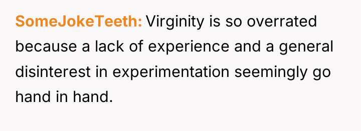 SomeJokeTeeth Virginity is so overrated because a lack of experience...
