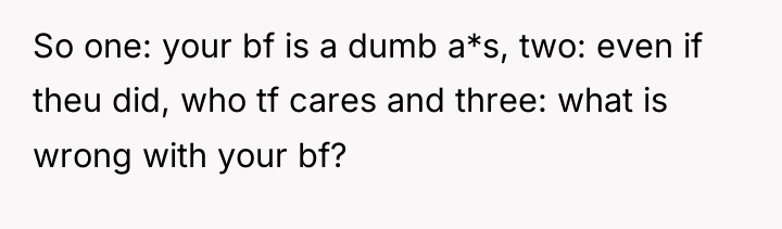 So one: your bf is a dumb a*s, two: even...