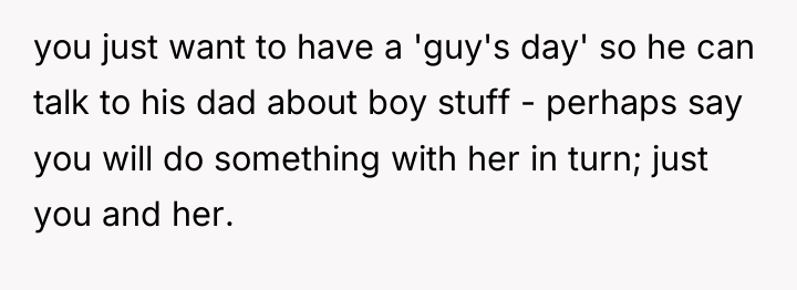 you just want to have a 'guy's day' so he...