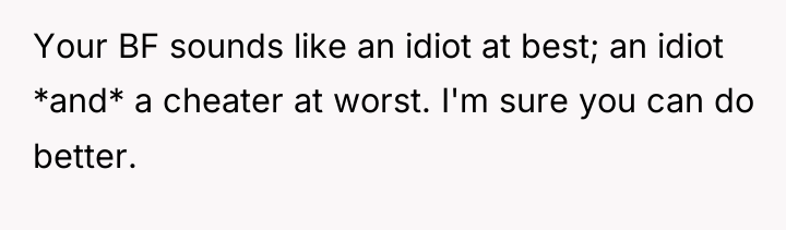 Your BF sounds like an idiot at best; an idiot...
