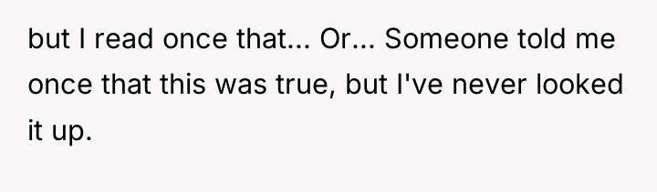 but I read once that... Or... Someone told me once...