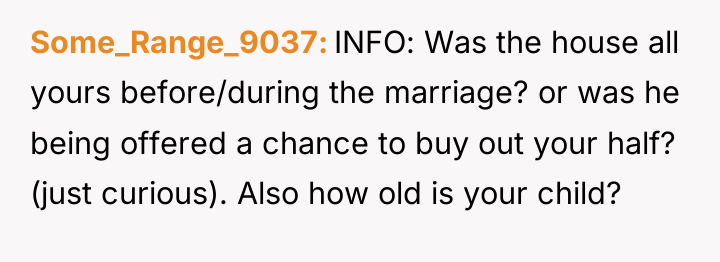 Some_Range_9037 INFO: Was the house all yours before/during the marriage?...