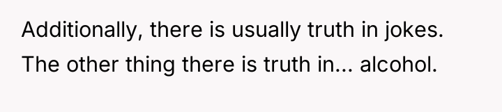 Additionally, there is usually truth in jokes. The other thing...