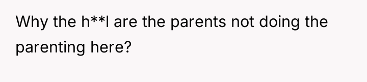 Why the h**l are the parents not doing the parenting...