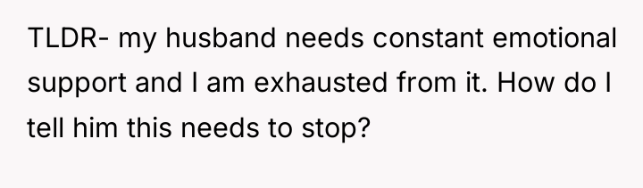 TLDR- my husband needs constant emotional support and I am...