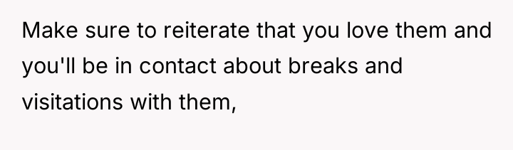 Make sure to reiterate that you love them and you'll...