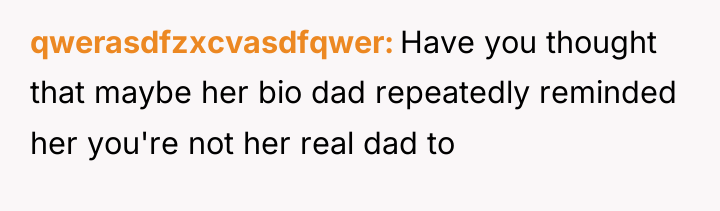 qwerasdfzxcvasdfqwer Have you thought that maybe her bio dad repeatedly...