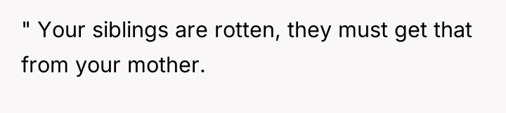 " Your siblings are rotten, they must get that from...