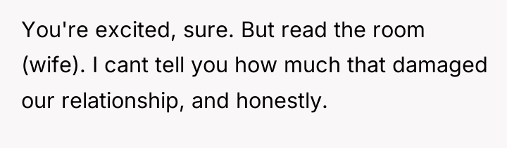 You're excited, sure. But read the room (wife). I cant...