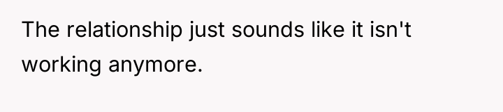The relationship just sounds like it isn't working anymore.