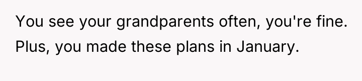 You see your grandparents often, you're fine. Plus, you made...