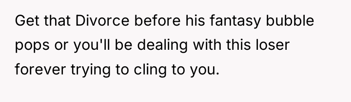 Get that Divorce before his fantasy bubble pops or you'll...