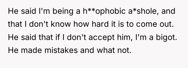 He said I'm being a h**ophobic a*shole, and that I...