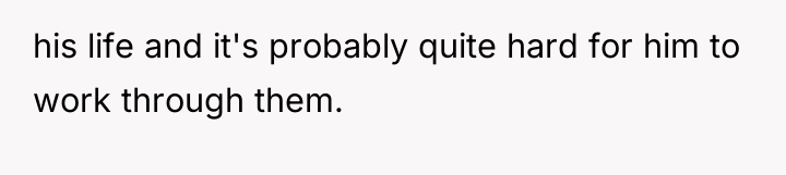 his life and it's probably quite hard for him to...