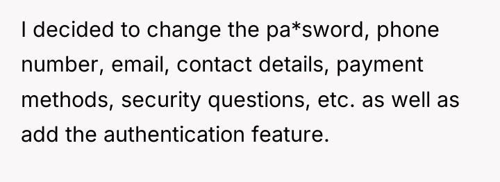 I decided to change the pa*sword, phone number, email, contact...