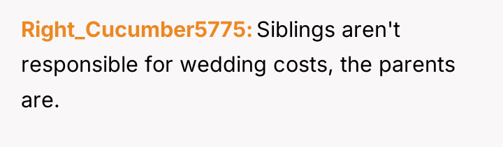 Right_Cucumber5775 Siblings aren't responsible for wedding costs, the parents are.