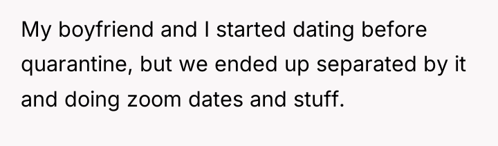 My boyfriend and I started dating before quarantine, but we...
