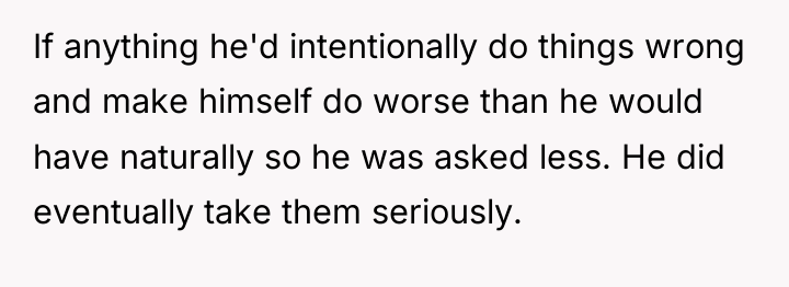 If anything he'd intentionally do things wrong and make himself...