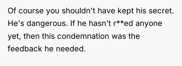 Of course you shouldn't have kept his secret. He's dangerous....