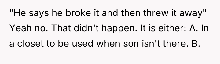 "He says he broke it and then threw it away"...