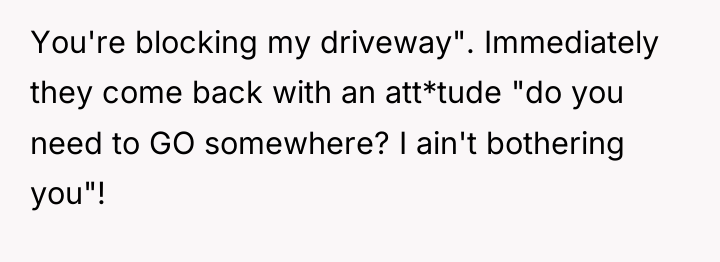 You're blocking my driveway". Immediately they come back with an...