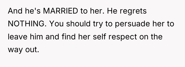 And he's MARRIED to her. He regrets NOTHING. You should...