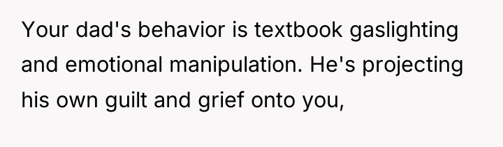 Your dad's behavior is textbook gaslighting and emotional manipulation. He's...