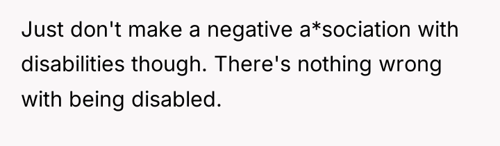 Just don't make a negative a*sociation with disabilities though. There's...