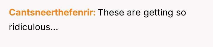 Cantsneerthefenrir These are getting so ridiculous...