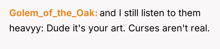 Golem_of_the_Oak and I still listen to them heavyy: Dude it's...