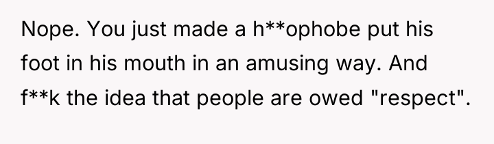 Nope. You just made a h**ophobe put his foot in...